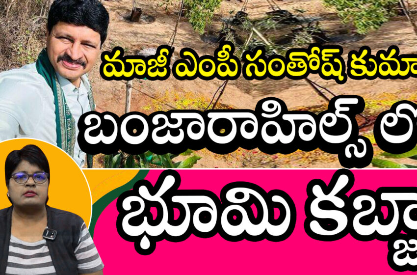  బంజారాహిల్స్ లో భూమి కబ్జా, మాజీ ఎంపీ సంతోష్ కుమార్ పై కేసు నమోదు! ఫోర్జరీ డాక్యుమెంట్స్ తో స్థలం కబ్జా